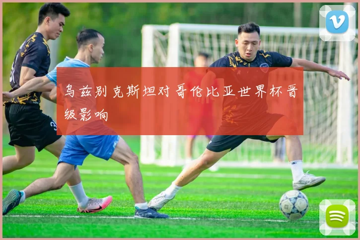 乌兹别克斯坦对哥伦比亚世界杯晋级影响
