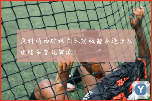莫科纳面对韩国队防线能否送出助攻赔率变化解读