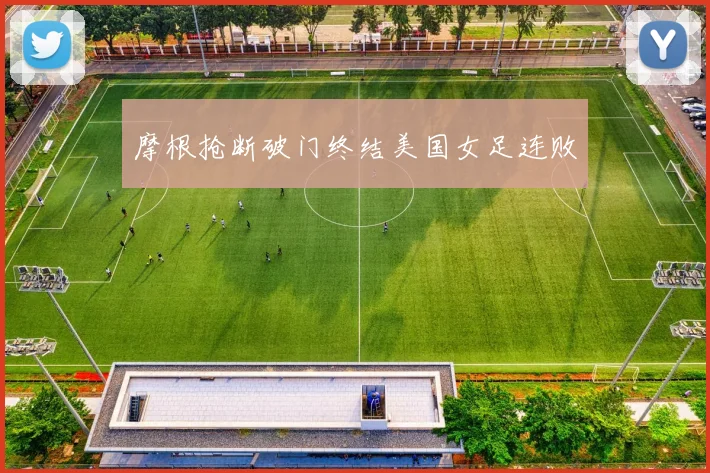 摩根抢断破门终结美国女足连败