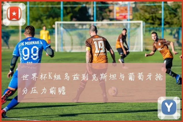 世界杯K组乌兹别克斯坦与葡萄牙抢分压力前瞻