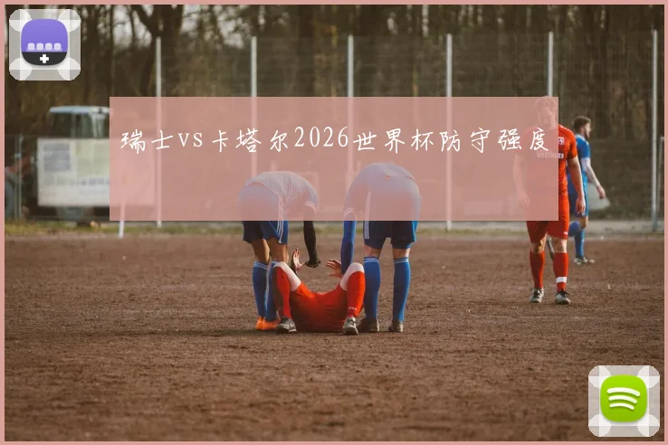 瑞士vs卡塔尔2026世界杯防守强度