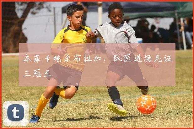本菲卡绝杀布拉加，队医进场见证三冠王