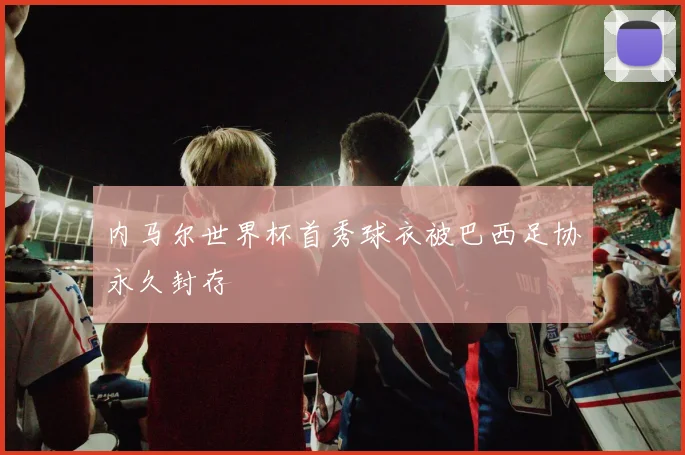 内马尔世界杯首秀球衣被巴西足协永久封存