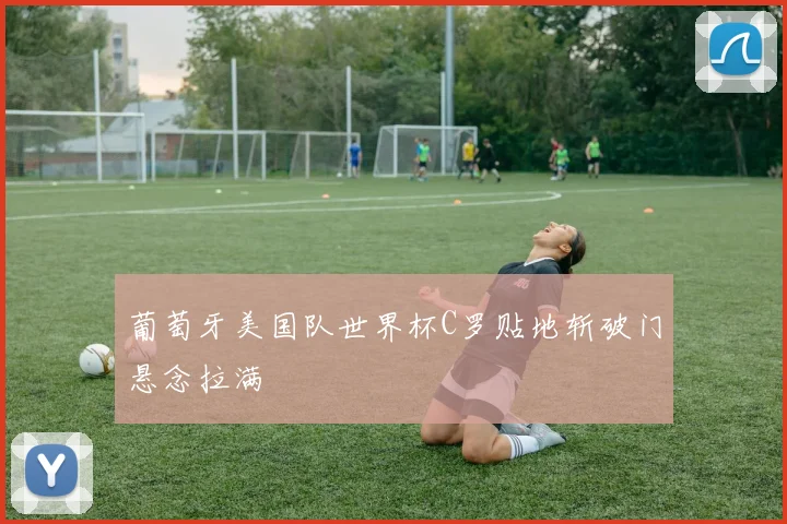 葡萄牙美国队世界杯C罗贴地斩破门悬念拉满