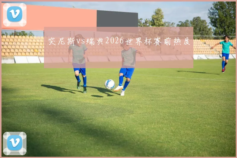 突尼斯vs瑞典2026世界杯赛前热度