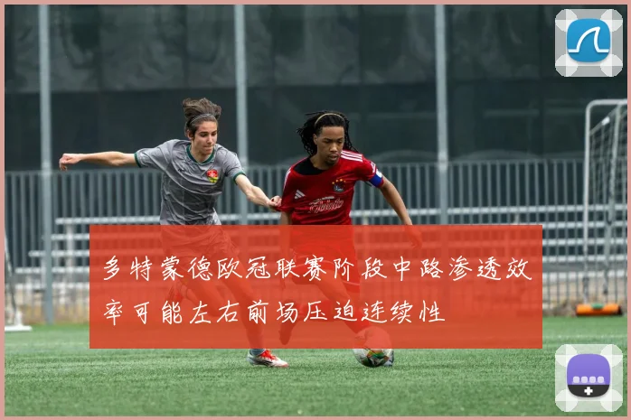 多特蒙德欧冠联赛阶段中路渗透效率可能左右前场压迫连续性