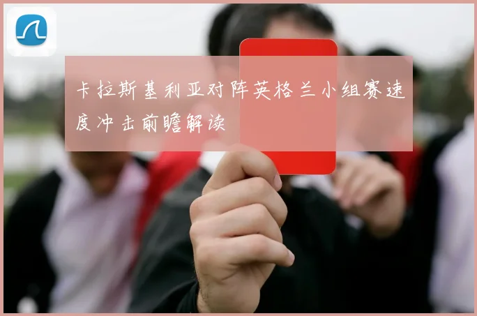 卡拉斯基利亚对阵英格兰小组赛速度冲击前瞻解读