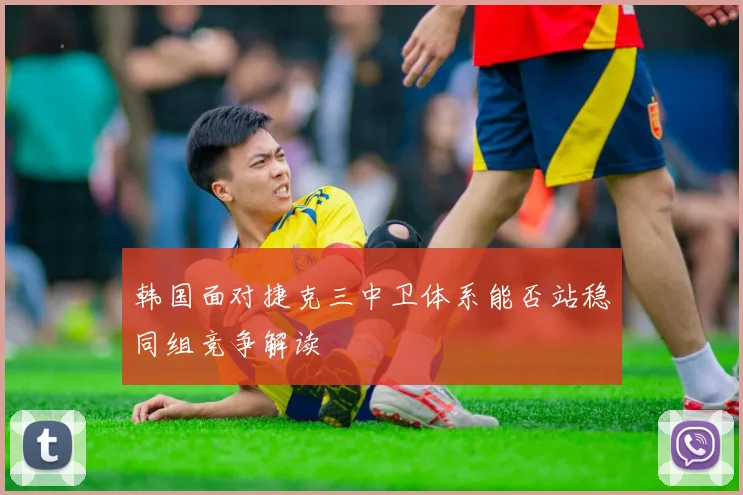 韩国面对捷克三中卫体系能否站稳同组竞争解读