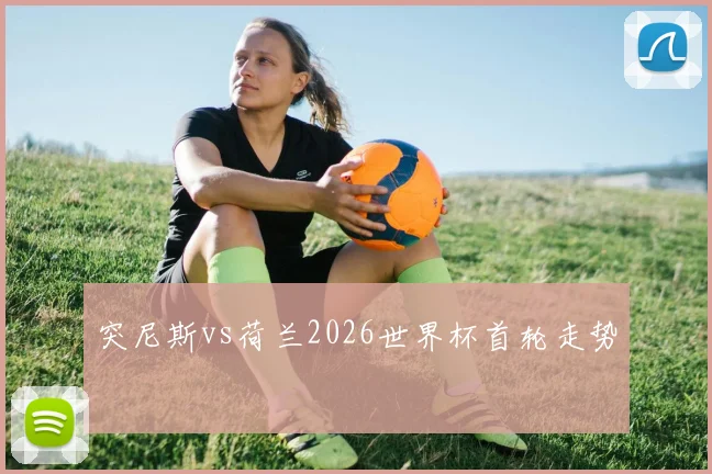 突尼斯vs荷兰2026世界杯首轮走势