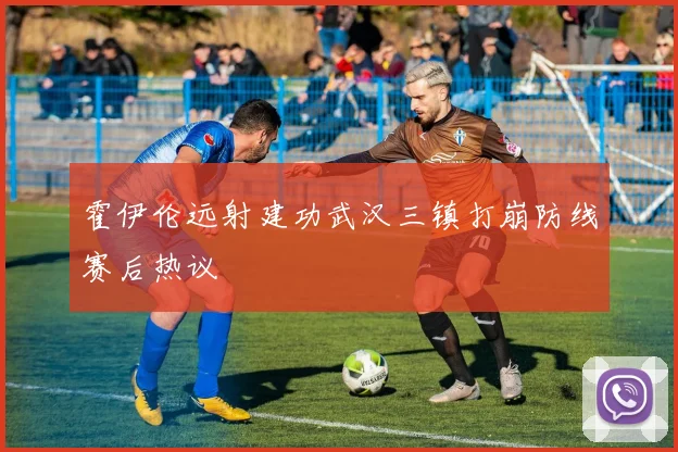 霍伊伦远射建功武汉三镇打崩防线赛后热议