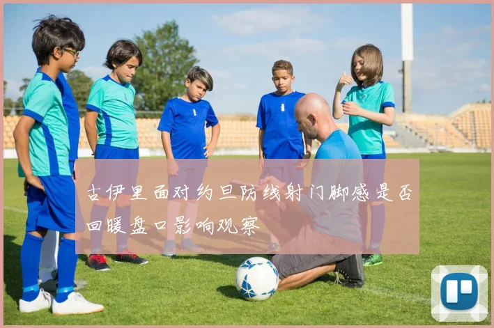古伊里面对约旦防线射门脚感是否回暖盘口影响观察