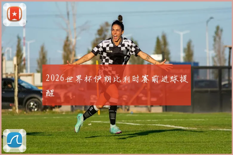 2026世界杯伊朗比利时赛前进球提醒