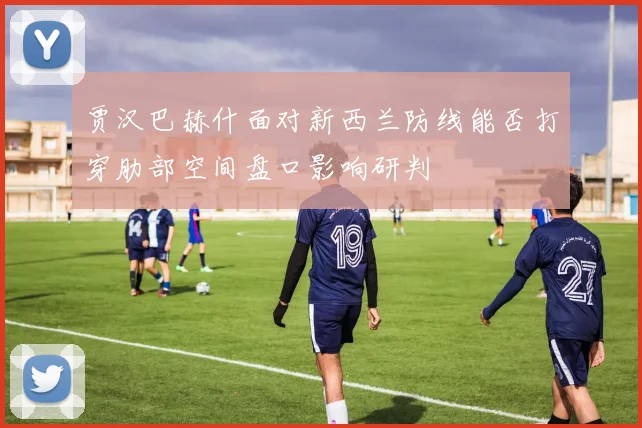 贾汉巴赫什面对新西兰防线能否打穿肋部空间盘口影响研判