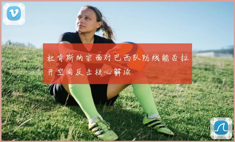 杜肯斯纳宗面对巴西队防线能否拉开空间反击核心解读
