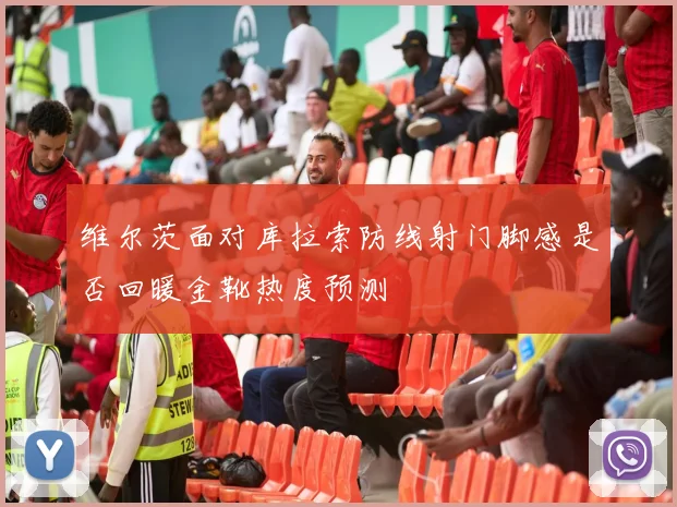 维尔茨面对库拉索防线射门脚感是否回暖金靴热度预测
