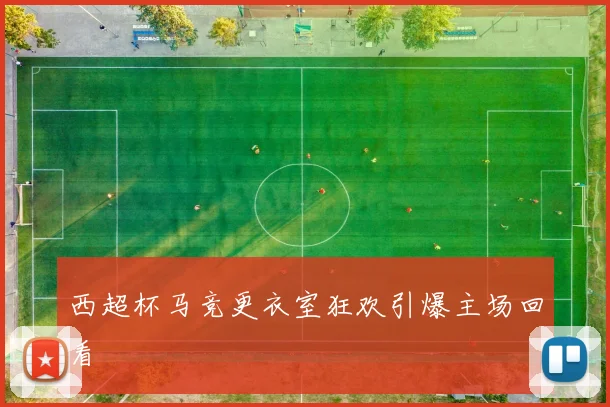 西超杯马竞更衣室狂欢引爆主场回看