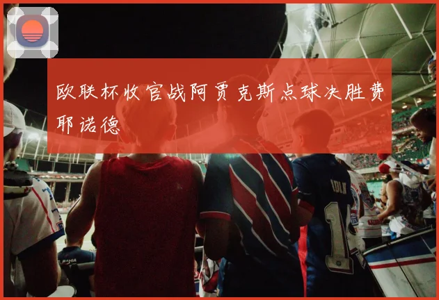 欧联杯收官战阿贾克斯点球决胜费耶诺德
