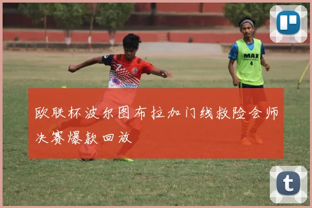 欧联杯波尔图布拉加门线救险会师决赛爆款回放