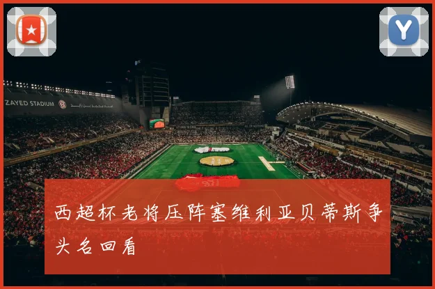 西超杯老将压阵塞维利亚贝蒂斯争头名回看