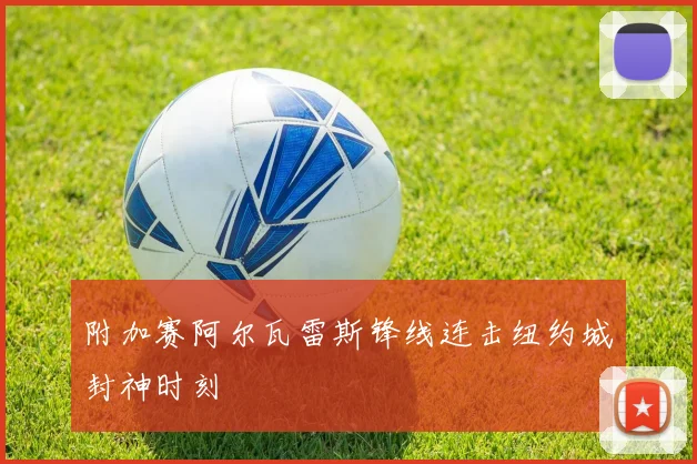 附加赛阿尔瓦雷斯锋线连击纽约城封神时刻