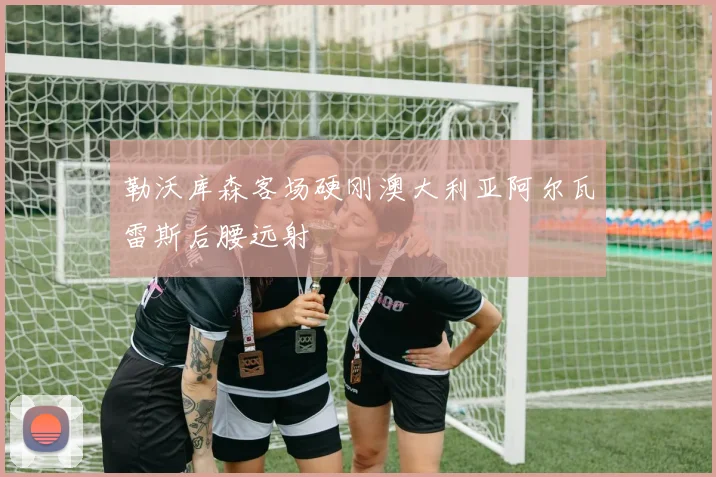 勒沃库森客场硬刚澳大利亚阿尔瓦雷斯后腰远射