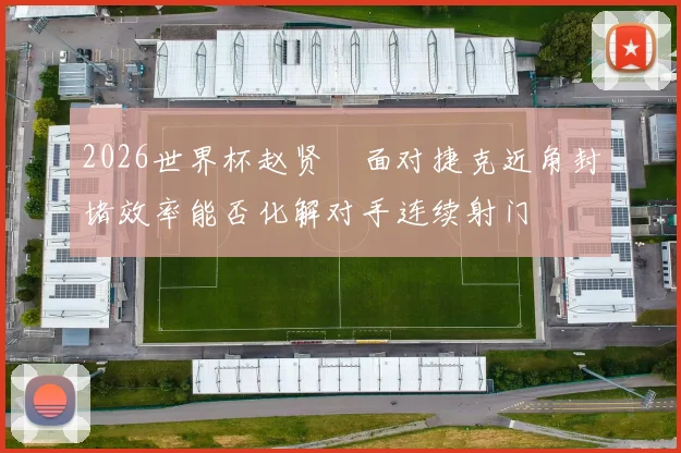 2026世界杯赵贤祐面对捷克近角封堵效率能否化解对手连续射门