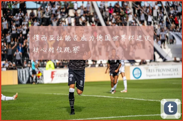 穆西亚拉能否成为德国世界杯进攻核心对位观察
