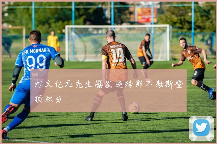 尤文亿元先生爆发逆转那不勒斯登顶积分