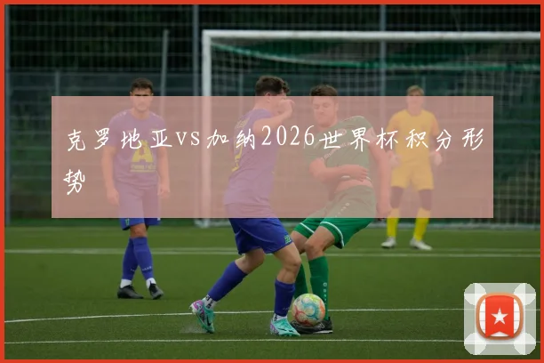 克罗地亚vs加纳2026世界杯积分形势