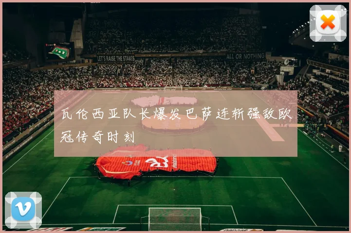 瓦伦西亚队长爆发巴萨连斩强敌欧冠传奇时刻