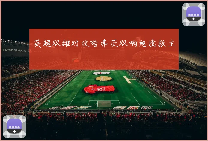 英超双雄对攻哈弗茨双响绝境救主