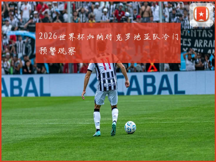 2026世界杯加纳对克罗地亚队冷门预警观察