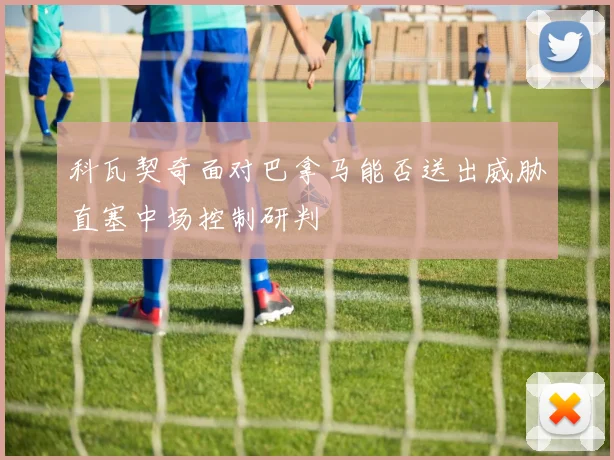 科瓦契奇面对巴拿马能否送出威胁直塞中场控制研判