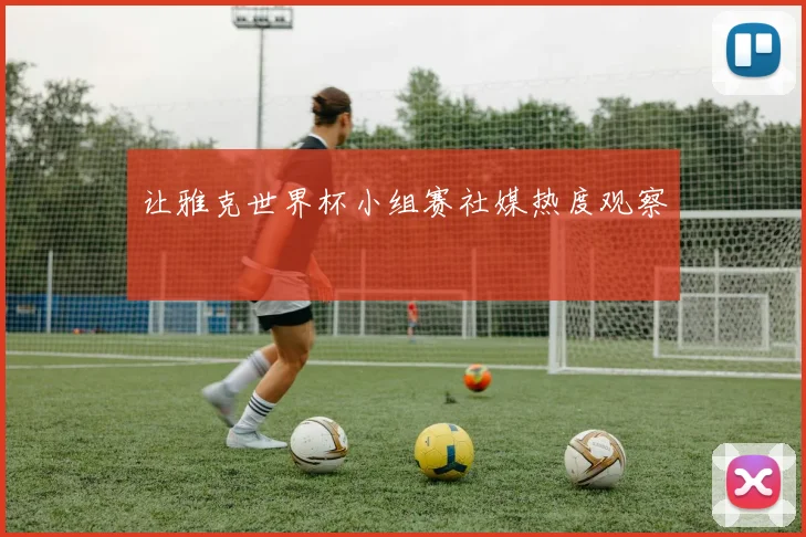 让雅克世界杯小组赛社媒热度观察
