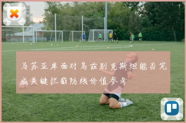 马苏亚库面对乌兹别克斯坦能否完成关键拦截防线价值参考