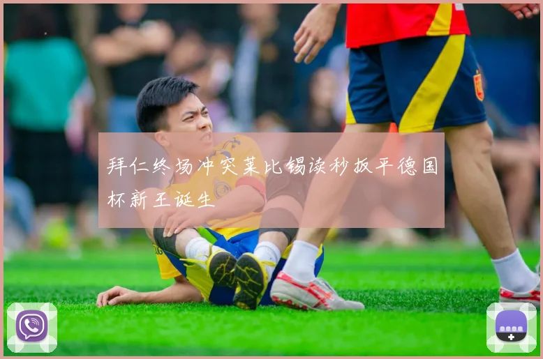拜仁终场冲突莱比锡读秒扳平德国杯新王诞生