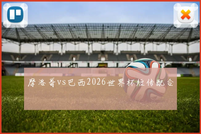 摩洛哥vs巴西2026世界杯短传配合
