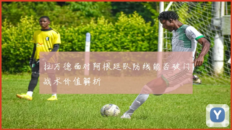 拉万德面对阿根廷队防线能否破门战术价值解析