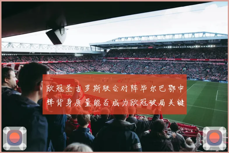 欧冠圣吉罗斯联合对阵毕尔巴鄂中锋背身质量能否成为欧冠破局关键