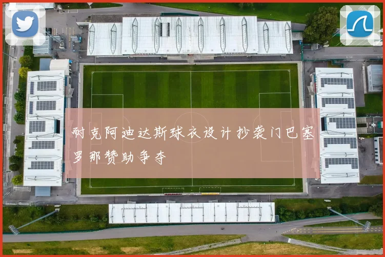 耐克阿迪达斯球衣设计抄袭门巴塞罗那赞助争夺