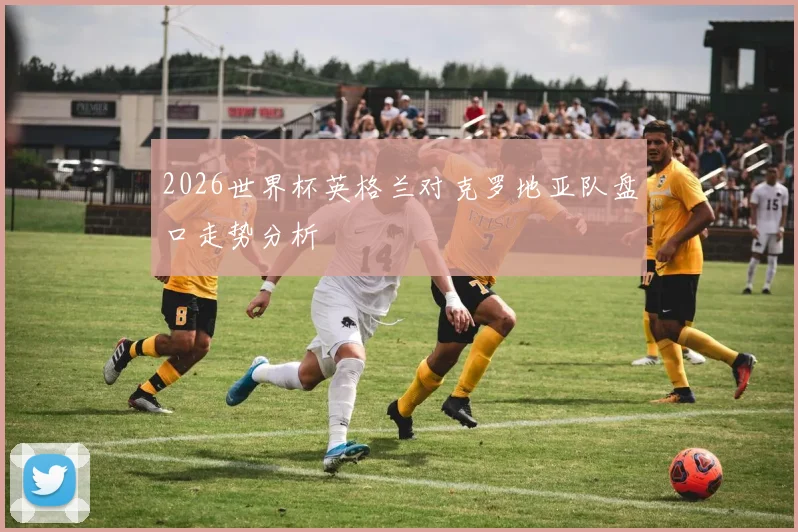 2026世界杯英格兰对克罗地亚队盘口走势分析