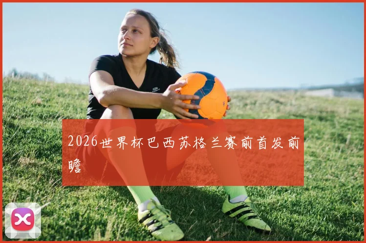 2026世界杯巴西苏格兰赛前首发前瞻