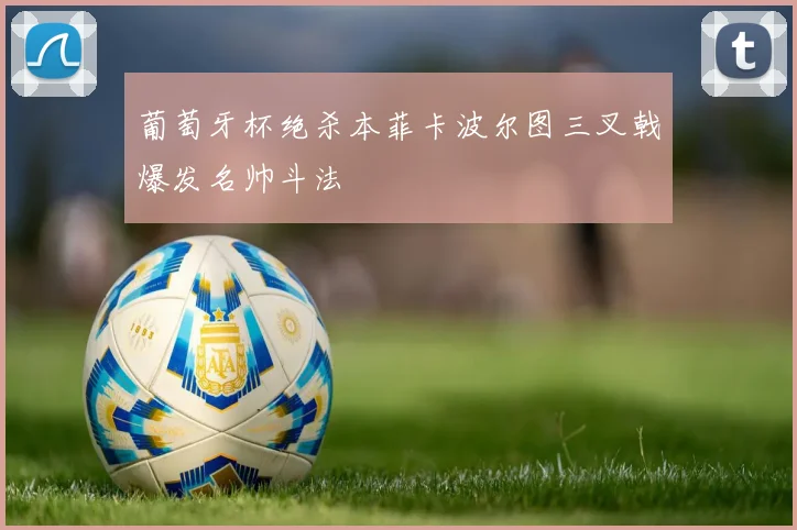 葡萄牙杯绝杀本菲卡波尔图三叉戟爆发名帅斗法