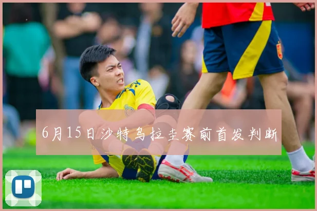 6月15日沙特乌拉圭赛前首发判断