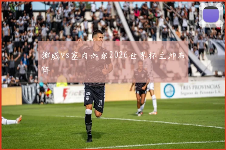 挪威vs塞内加尔2026世界杯主帅布阵