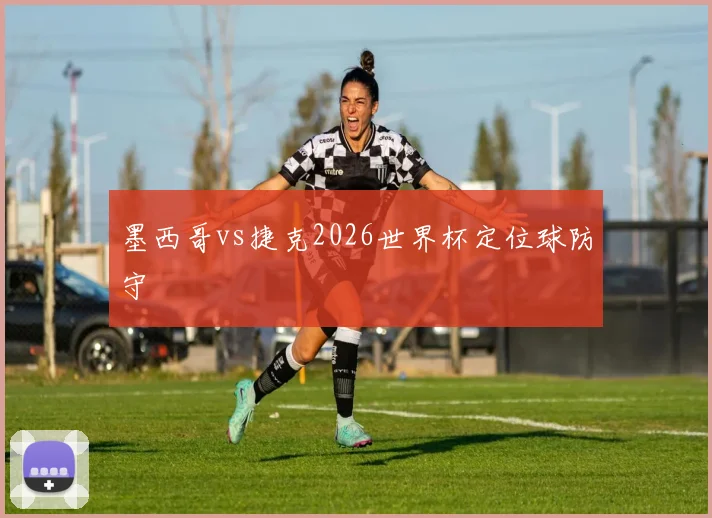 墨西哥vs捷克2026世界杯定位球防守
