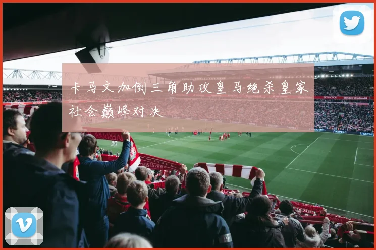 卡马文加倒三角助攻皇马绝杀皇家社会巅峰对决
