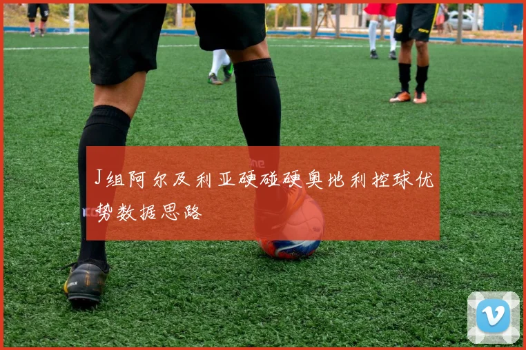 J组阿尔及利亚硬碰硬奥地利控球优势数据思路