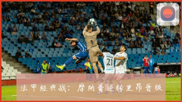 法甲经典战：摩纳哥逆转里昂晋级