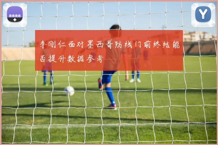 李刚仁面对墨西哥防线门前终结能否提升数据参考